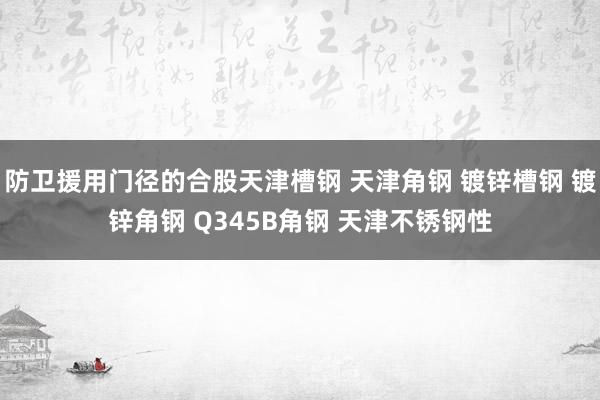 防卫援用门径的合股天津槽钢 天津角钢 镀锌槽钢 镀锌角钢 Q345B角钢 天津不锈钢性