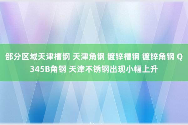 部分区域天津槽钢 天津角钢 镀锌槽钢 镀锌角钢 Q345B角钢 天津不锈钢出现小幅上升
